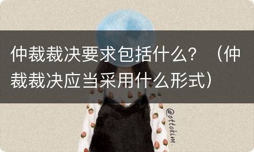 仲裁裁决要求包括什么？（仲裁裁决应当采用什么形式）