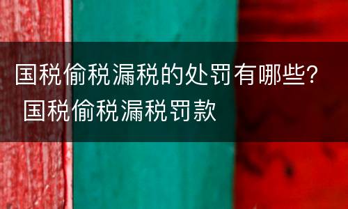 国税偷税漏税的处罚有哪些？ 国税偷税漏税罚款