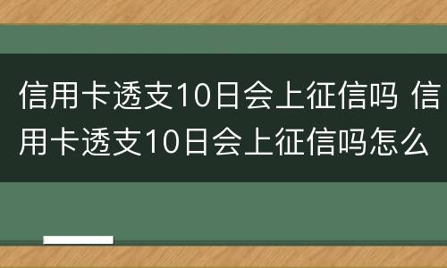 信用卡透支10日会上征信吗 信用卡透支10日会上征信吗怎么办