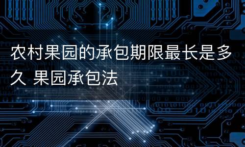 农村果园的承包期限最长是多久 果园承包法