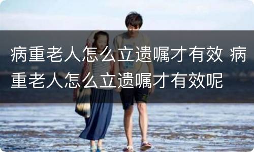 病重老人怎么立遗嘱才有效 病重老人怎么立遗嘱才有效呢