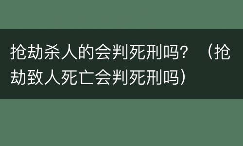 抢劫杀人的会判死刑吗？（抢劫致人死亡会判死刑吗）