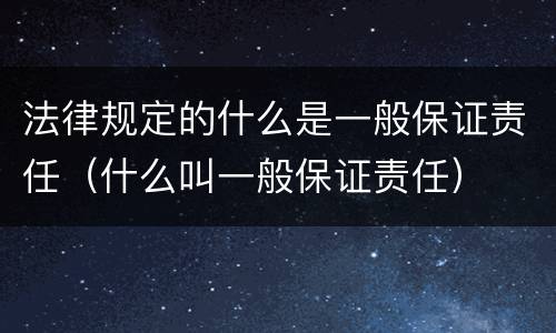 法律规定的什么是一般保证责任（什么叫一般保证责任）