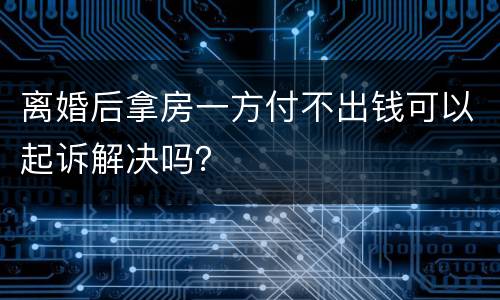 离婚后拿房一方付不出钱可以起诉解决吗？