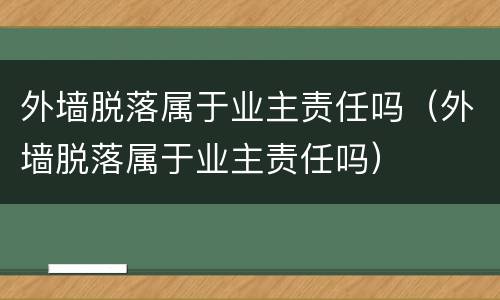 外墙脱落属于业主责任吗（外墙脱落属于业主责任吗）