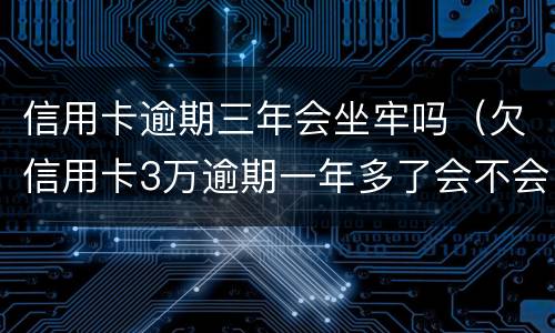 信用卡逾期三年会坐牢吗（欠信用卡3万逾期一年多了会不会坐牢）