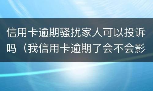 信用卡逾期骚扰家人可以投诉吗（我信用卡逾期了会不会影响家人）