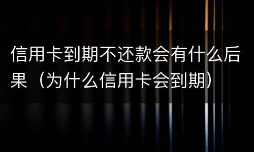 信用卡到期不还款会有什么后果（为什么信用卡会到期）