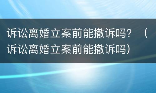 诉讼离婚立案前能撤诉吗？（诉讼离婚立案前能撤诉吗）