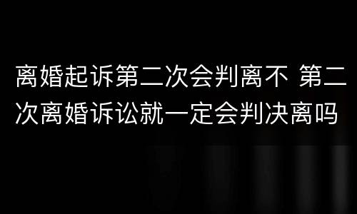 离婚起诉第二次会判离不 第二次离婚诉讼就一定会判决离吗