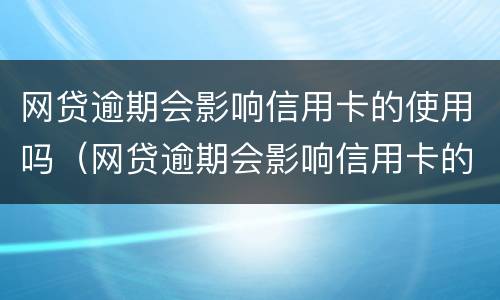 网贷逾期会影响信用卡的使用吗（网贷逾期会影响信用卡的使用吗知乎）