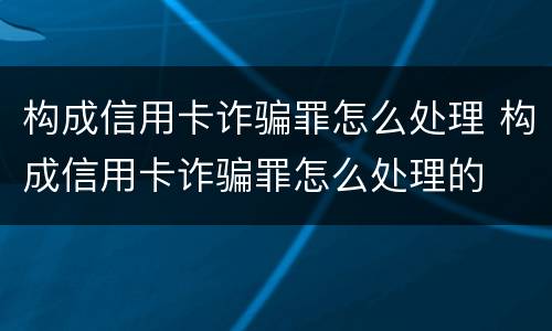 构成信用卡诈骗罪怎么处理 构成信用卡诈骗罪怎么处理的