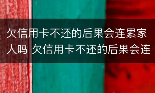 欠信用卡不还的后果会连累家人吗 欠信用卡不还的后果会连累家人吗知乎