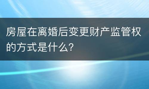 房屋在离婚后变更财产监管权的方式是什么？
