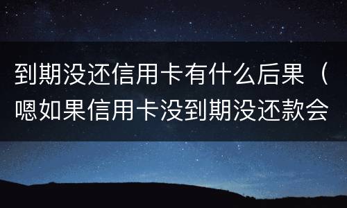 到期没还信用卡有什么后果（嗯如果信用卡没到期没还款会有什么后果）