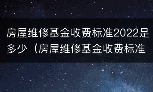 房屋维修基金收费标准2022是多少（房屋维修基金收费标准2021）