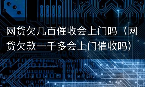 网贷欠几百催收会上门吗（网贷欠款一千多会上门催收吗）