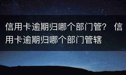 信用卡逾期归哪个部门管？ 信用卡逾期归哪个部门管辖
