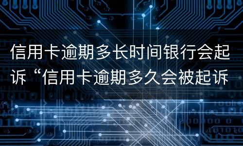 信用卡逾期多长时间银行会起诉 “信用卡逾期多久会被起诉”