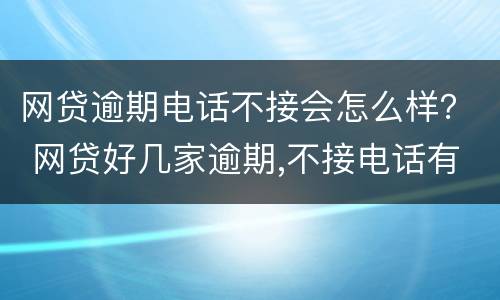 网贷逾期电话不接会怎么样？ 网贷好几家逾期,不接电话有什么后果