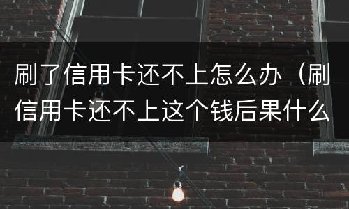 刷了信用卡还不上怎么办（刷信用卡还不上这个钱后果什么怎样）