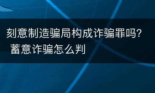 刻意制造骗局构成诈骗罪吗？ 蓄意诈骗怎么判
