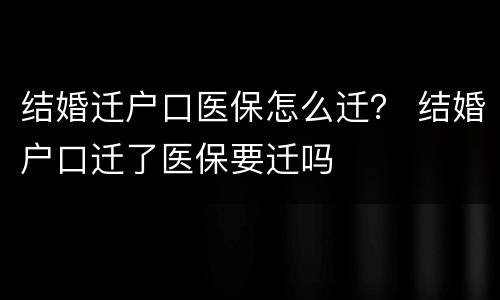 结婚迁户口医保怎么迁？ 结婚户口迁了医保要迁吗