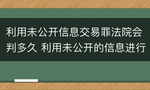 利用未公开信息交易罪法院会判多久 利用未公开的信息进行交易处罚