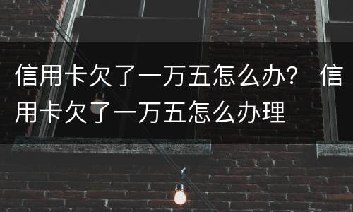 信用卡欠了一万五怎么办？ 信用卡欠了一万五怎么办理