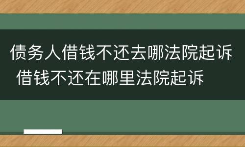 债务人借钱不还去哪法院起诉 借钱不还在哪里法院起诉