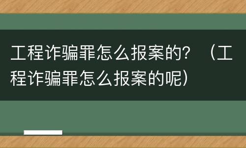 工程诈骗罪怎么报案的？（工程诈骗罪怎么报案的呢）