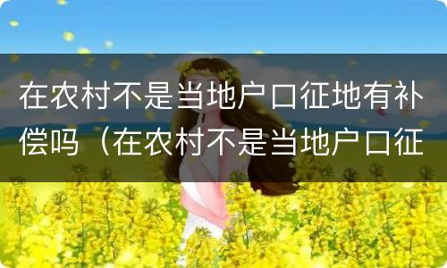 在农村不是当地户口征地有补偿吗（在农村不是当地户口征地有补偿吗）