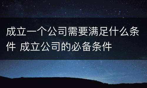 成立一个公司需要满足什么条件 成立公司的必备条件