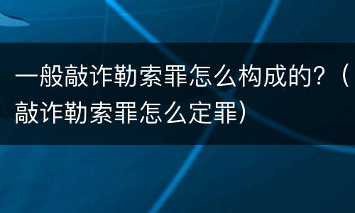 一般敲诈勒索罪怎么构成的?（敲诈勒索罪怎么定罪）