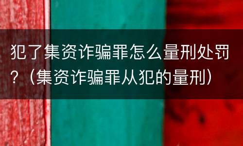 犯了集资诈骗罪怎么量刑处罚?（集资诈骗罪从犯的量刑）