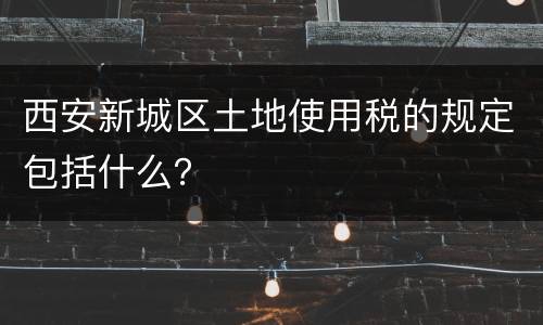 西安新城区土地使用税的规定包括什么？