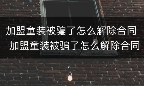 加盟童装被骗了怎么解除合同 加盟童装被骗了怎么解除合同呢