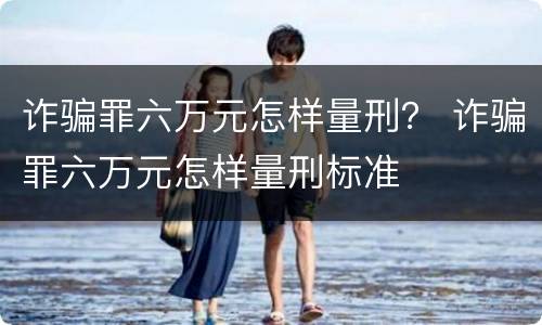 诈骗罪六万元怎样量刑？ 诈骗罪六万元怎样量刑标准