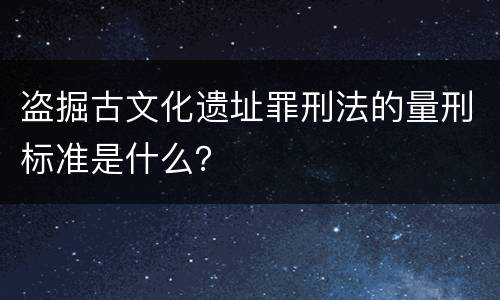 盗掘古文化遗址罪刑法的量刑标准是什么？