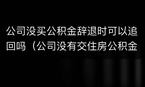 公司没买公积金辞退时可以追回吗（公司没有交住房公积金,辞退以后可以要求公司支付吗）