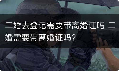 二婚去登记需要带离婚证吗 二婚需要带离婚证吗?