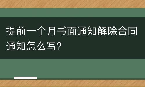提前一个月书面通知解除合同通知怎么写？