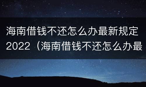 海南借钱不还怎么办最新规定2022（海南借钱不还怎么办最新规定2022年）