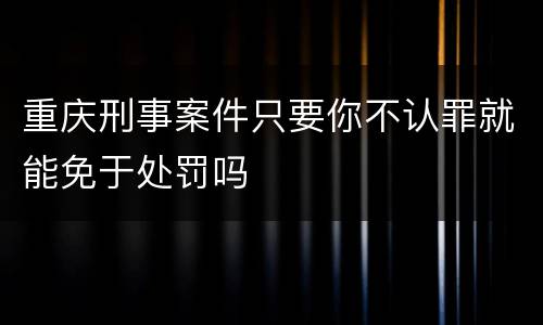 重庆刑事案件只要你不认罪就能免于处罚吗