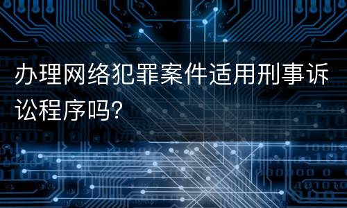 办理网络犯罪案件适用刑事诉讼程序吗？