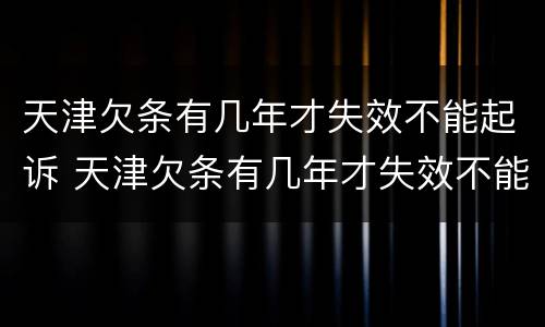 天津欠条有几年才失效不能起诉 天津欠条有几年才失效不能起诉法院