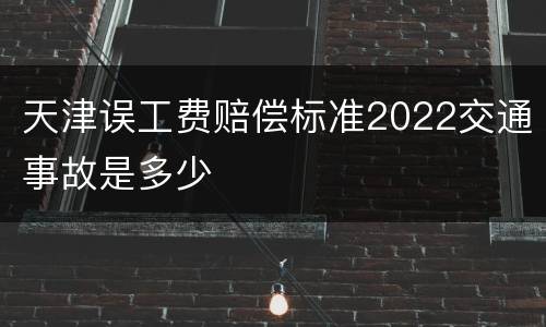 天津误工费赔偿标准2022交通事故是多少