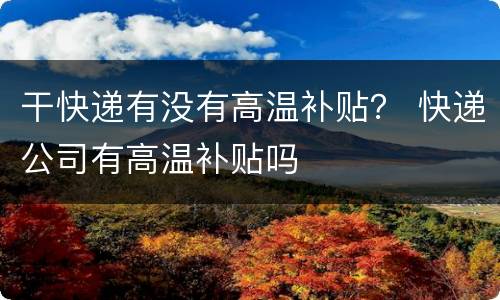 干快递有没有高温补贴？ 快递公司有高温补贴吗
