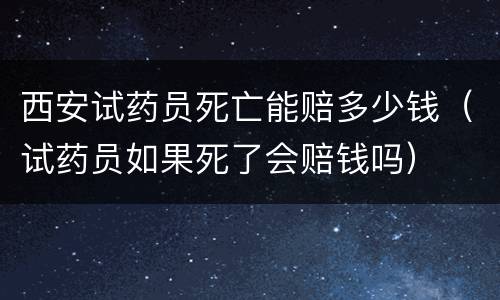 西安试药员死亡能赔多少钱（试药员如果死了会赔钱吗）