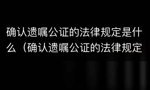 确认遗嘱公证的法律规定是什么（确认遗嘱公证的法律规定是什么呢）